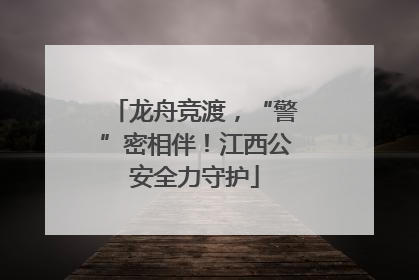 龙舟竞渡，“警”密相伴！江西公安全力守护