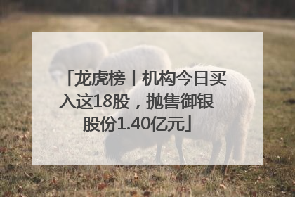 龙虎榜丨机构今日买入这18股，抛售御银股份1.40亿元