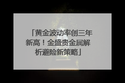 黄金波动率创三年新高！金盛贵金属解析避险新策略