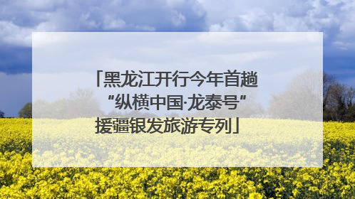 黑龙江开行今年首趟“纵横中国·龙泰号”援疆银发旅游专列