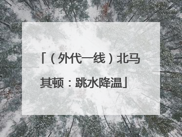 （外代一线）北马其顿：跳水降温
