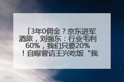 3年0佣金？京东进军酒旅，刘强东：行业毛利60%，我们只要20%！自曝曾请王兴吃饭“我要做外卖了”