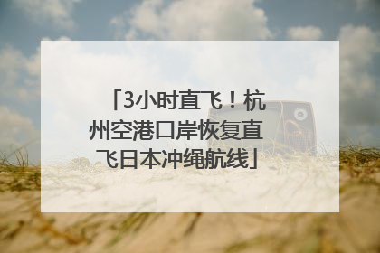 3小时直飞！杭州空港口岸恢复直飞日本冲绳航线