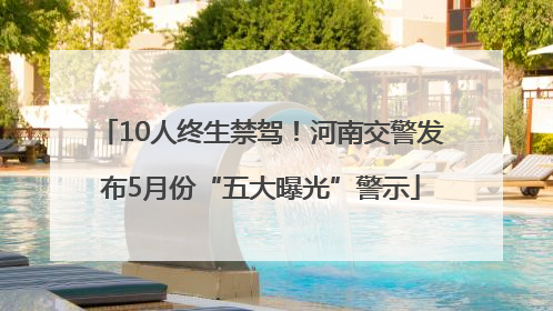 10人终生禁驾！河南交警发布5月份“五大曝光”警示