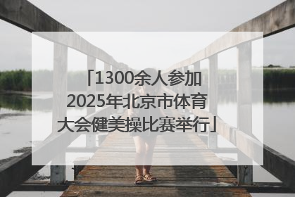 1300余人参加 2025年北京市体育大会健美操比赛举行