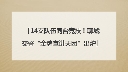 14支队伍同台竞技！聊城交警“金牌宣讲天团”出炉