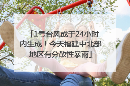 1号台风或于24小时内生成！今天福建中北部地区有分散性暴雨