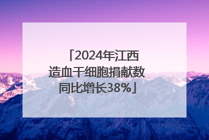 2024年江西造血干细胞捐献数同比增长38%