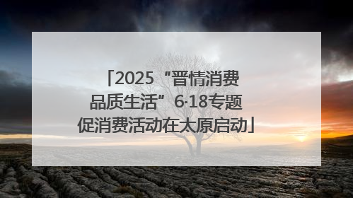 2025“晋情消费 品质生活”6·18专题促消费活动在太原启动