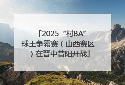 2025“村BA”球王争霸赛（山西赛区）在晋中昔阳开战