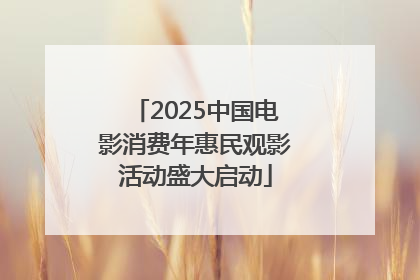 2025中国电影消费年惠民观影活动盛大启动