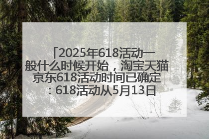 2025年618活动一般什么时候开始，淘宝天猫京东618活动时间已确定：618活动从5月13日开始到6月20日结束