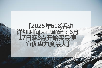 2025年618活动详细时间表已确定：6月17日晚8点开始买最便宜优惠力度最大