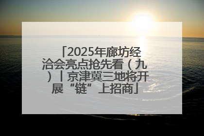 2025年廊坊经洽会亮点抢先看（九）丨京津冀三地将开展“链”上招商
