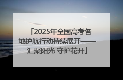 2025年全国高考各地护航行动持续展开——汇聚阳光 守护花开