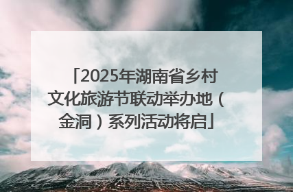 2025年湖南省乡村文化旅游节联动举办地（金洞）系列活动将启