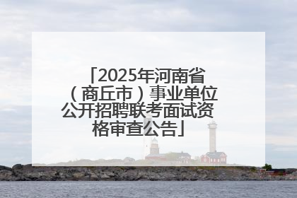 2025年河南省（商丘市）事业单位公开招聘联考面试资格审查公告