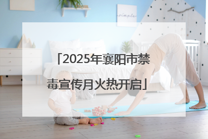 2025年襄阳市禁毒宣传月火热开启