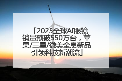 2025全球AI眼镜销量预破550万台，苹果/三星/微美全息新品引领科技新潮流