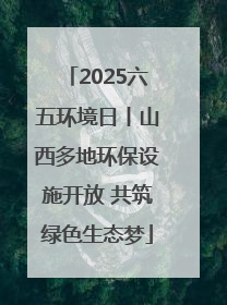 2025六五环境日丨山西多地环保设施开放 共筑绿色生态梦