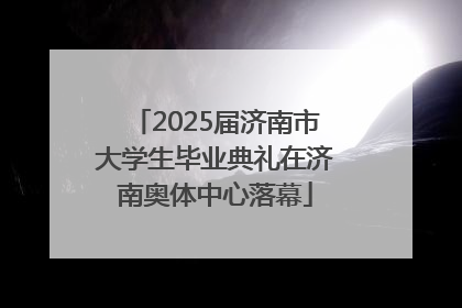2025届济南市大学生毕业典礼在济南奥体中心落幕