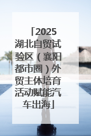 2025湖北自贸试验区（襄阳都市圈）外贸主体培育活动赋能汽车出海