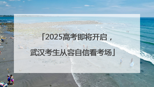 2025高考即将开启，武汉考生从容自信看考场