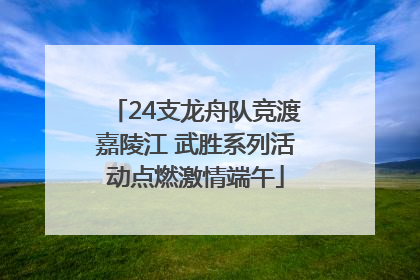 24支龙舟队竞渡嘉陵江 武胜系列活动点燃激情端午