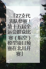 27支代表队参赛！第十五届全运会群众比赛（航空）模型项目预赛在北川开赛