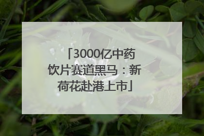 3000亿中药饮片赛道黑马：新荷花赴港上市
