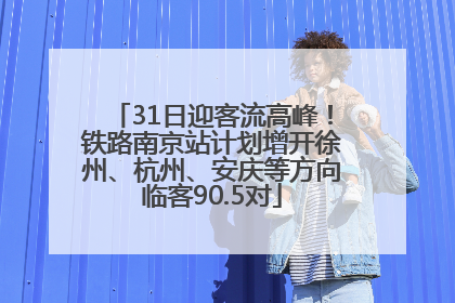 31日迎客流高峰！铁路南京站计划增开徐州、杭州、安庆等方向临客90.5对