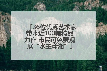 36位优秀艺术家带来近100幅精品力作 市民可免费观展“水墨潇湘”