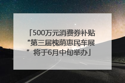 500万元消费券补贴 “第三届槐荫惠民车展”将于6月中旬举办