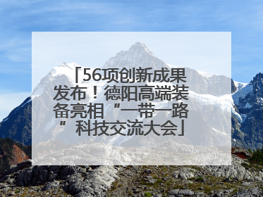 56项创新成果发布！德阳高端装备亮相“一带一路”科技交流大会