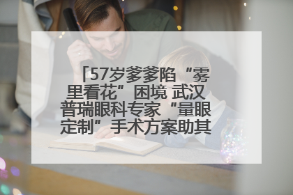 57岁爹爹陷“雾里看花”困境 武汉普瑞眼科专家“量眼定制”手术方案助其重见清晰视界