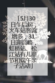5月30日午后起，火车站客流增多，31日迎高峰，虹桥站、松江站有儿童节和端午亲子活动