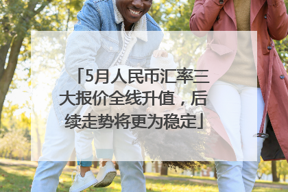 5月人民币汇率三大报价全线升值，后续走势将更为稳定