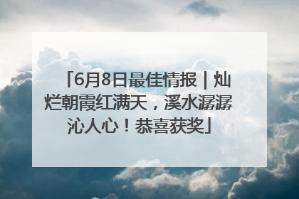 6月8日最佳情报｜灿烂朝霞红满天，溪水潺潺沁人心！恭喜获奖