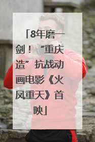 8年磨一剑！“重庆造”抗战动画电影《火凤重天》首映