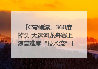 C弯侧漂、360度掉头 大运河龙舟赛上演高难度“技术流”