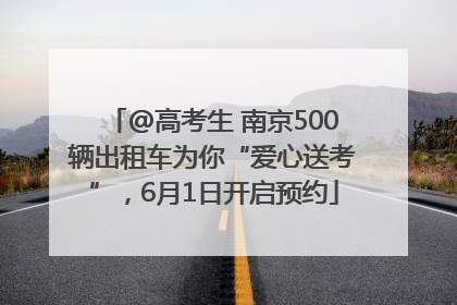 @高考生 南京500辆出租车为你“爱心送考”，6月1日开启预约