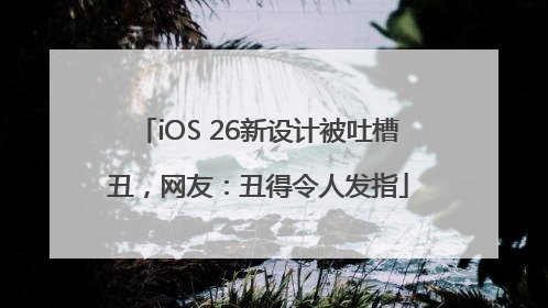 iOS 26新设计被吐槽丑，网友：丑得令人发指